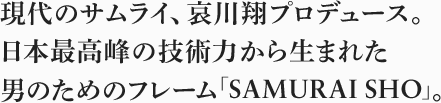 現代のサムライ、哀川翔プロデュース。日本最高峰の技術力から生まれた男のためのフレーム「SAMURAI SHO」。